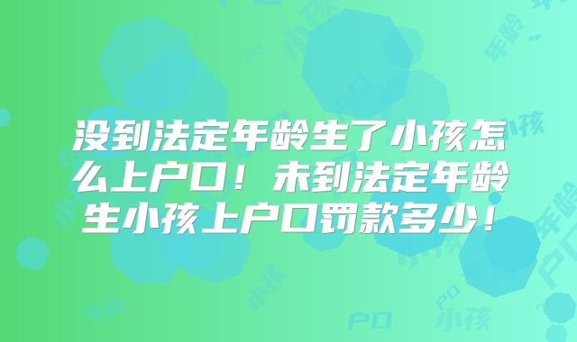 没到法定年龄生了小孩怎么上户口!未到法定年龄生小孩上户口罚款多少!