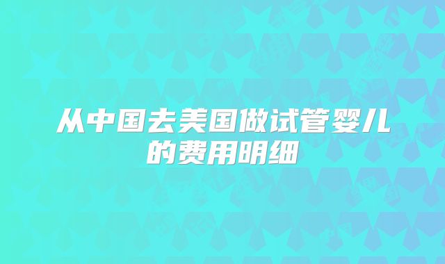 从中国去美国做试管婴儿的费用明细