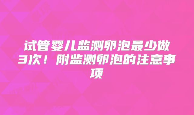 试管婴儿监测卵泡最少做3次！附监测卵泡的注意事项