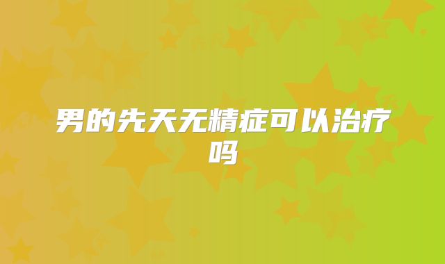 男的先天无精症可以治疗吗