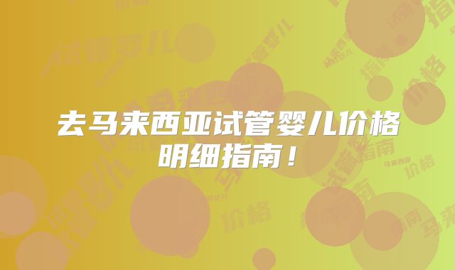 去马来西亚试管婴儿价格明细指南！