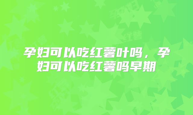 孕妇可以吃红薯叶吗,孕妇可以吃红薯吗早期