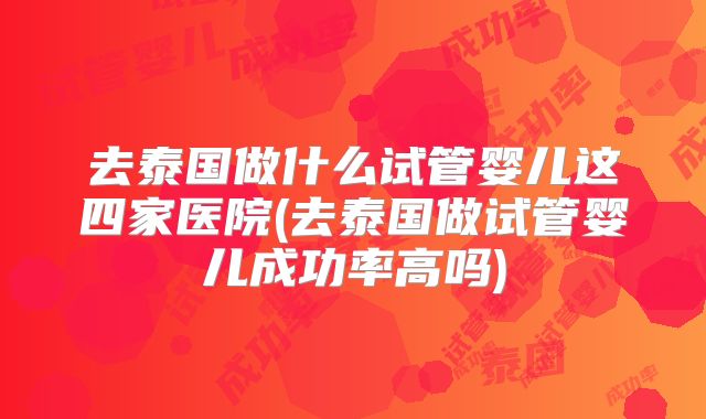去泰国做什么试管婴儿这四家医院(去泰国做试管婴儿成功率高吗)