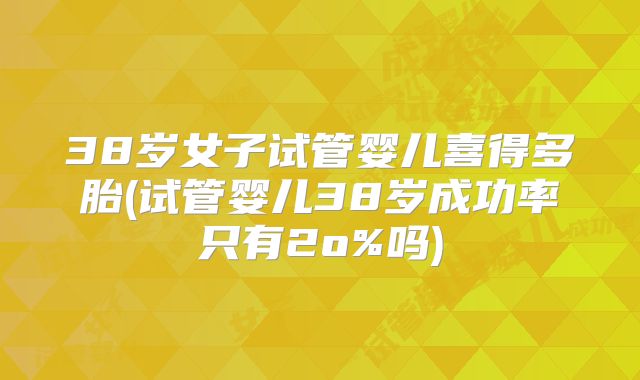 38岁女子试管婴儿喜得多胎(试管婴儿38岁成功率只有2o%吗)
