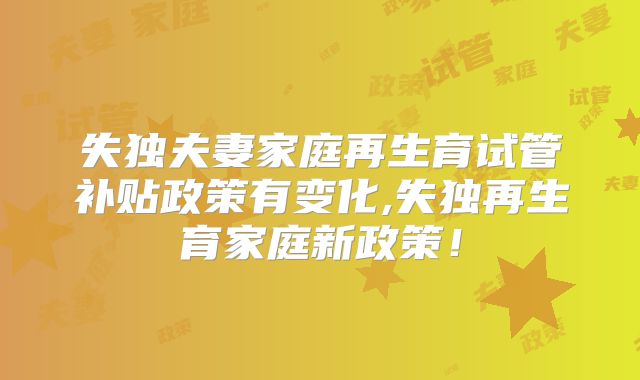 失独夫妻家庭再生育试管补贴政策有变化,失独再生育家庭新政策!