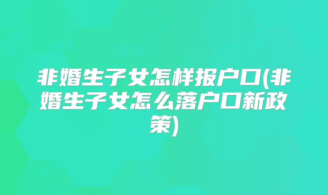 非婚生子女怎样报户口(非婚生子女怎么落户口新政策)