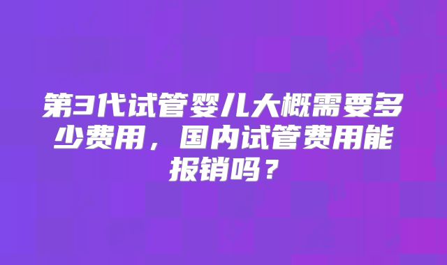 第3代试管婴儿大概需要多少费用，国内试管费用能报销吗？