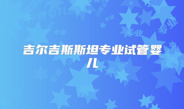 吉尔吉斯斯坦专业试管婴儿