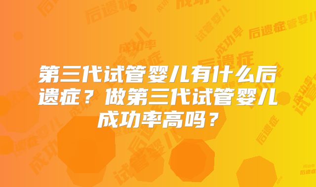 第三代试管婴儿有什么后遗症？做第三代试管婴儿成功率高吗？