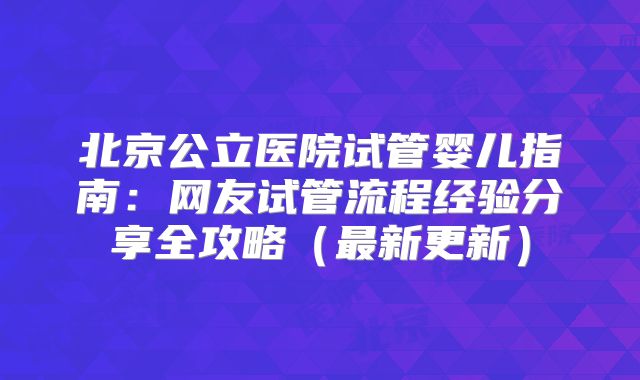 北京公立医院试管婴儿指南:网友试管流程经验分享全攻略(最新更新)