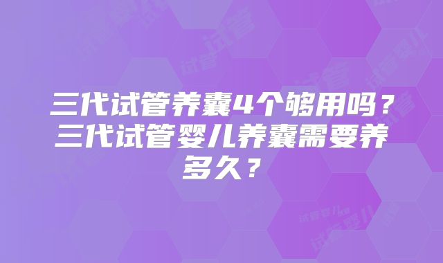 三代试管养囊4个够用吗？三代试管婴儿养囊需要养多久？