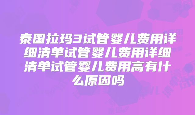 泰国拉玛3试管婴儿费用详细清单试管婴儿费用详细清单试管婴儿费用高有什么原因吗