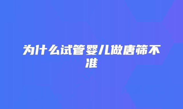 为什么试管婴儿做唐筛不准