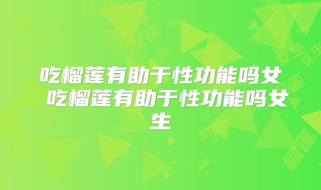 吃榴莲有助于性功能吗女 吃榴莲有助于性功能吗女生
