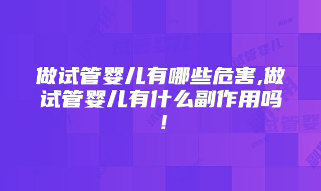 做试管婴儿有哪些危害,做试管婴儿有什么副作用吗！