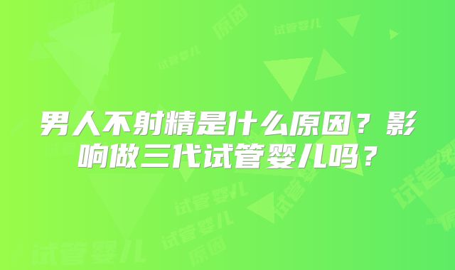 男人不射精是什么原因？影响做三代试管婴儿吗？