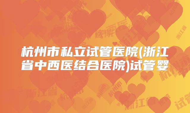 杭州市私立试管医院(浙江省中西医结合医院)试管婴