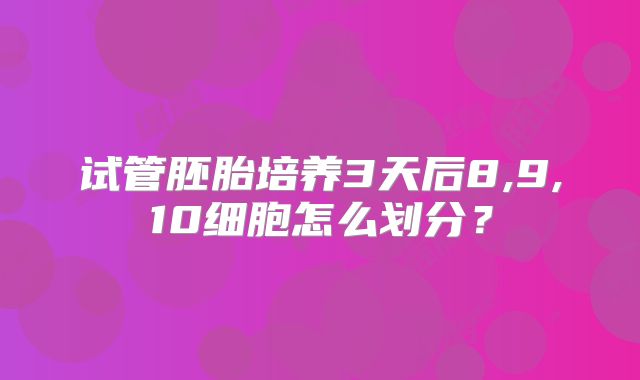 试管胚胎培养3天后8,9,10细胞怎么划分？