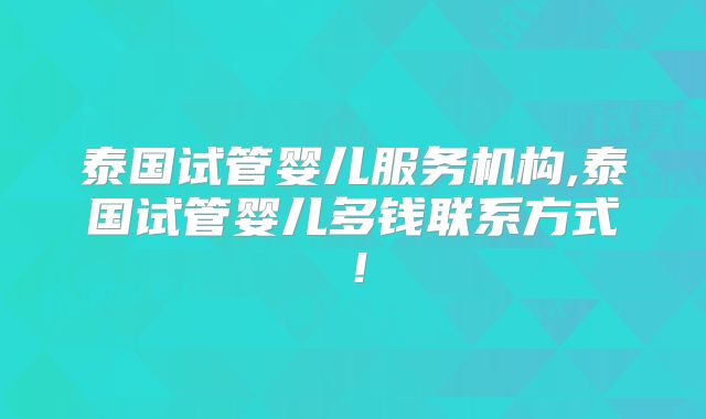 泰国试管婴儿服务机构,泰国试管婴儿多钱联系方式！
