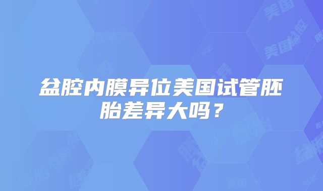 盆腔内膜异位美国试管胚胎差异大吗？