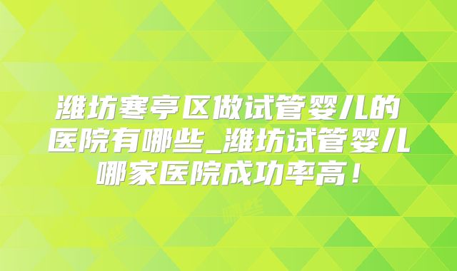 潍坊寒亭区做试管婴儿的医院有哪些_潍坊试管婴儿哪家医院成功率高!