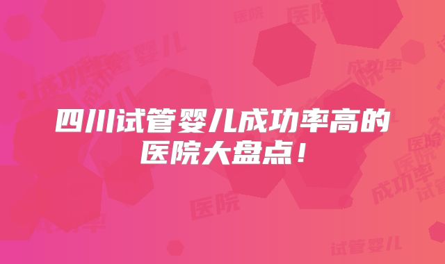 四川试管婴儿成功率高的医院大盘点！