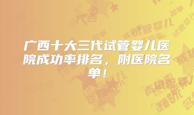 广西十大三代试管婴儿医院成功率排名,附医院名单!