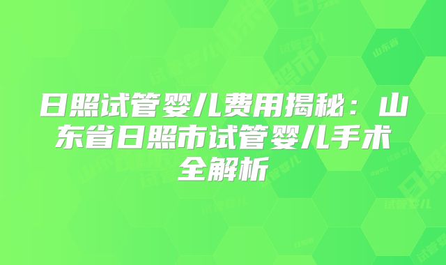 日照试管婴儿费用揭秘：山东省日照市试管婴儿手术全解析