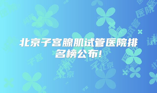 北京子宫腺肌试管医院排名榜公布!