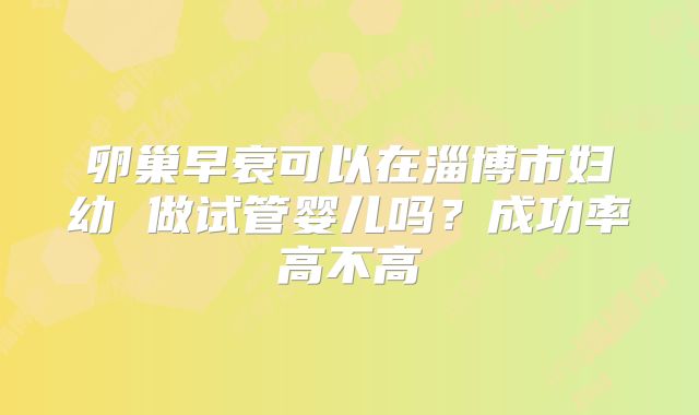 卵巢早衰可以在淄博市妇幼 做试管婴儿吗？成功率高不高