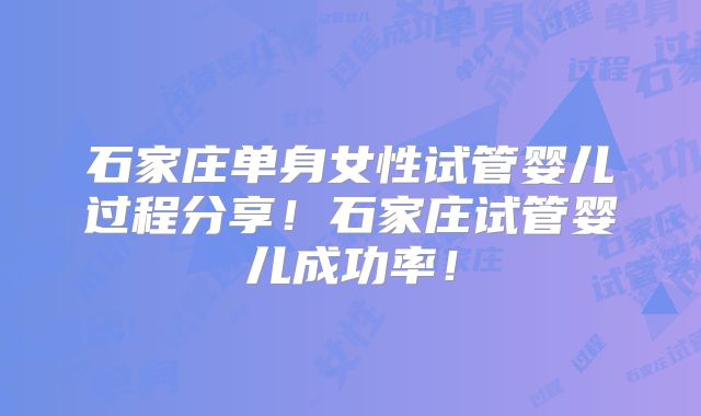 石家庄单身女性试管婴儿过程分享！石家庄试管婴儿成功率！