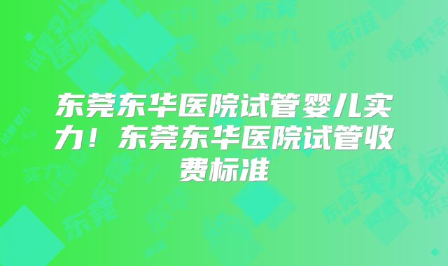 东莞东华医院试管婴儿实力！东莞东华医院试管收费标准