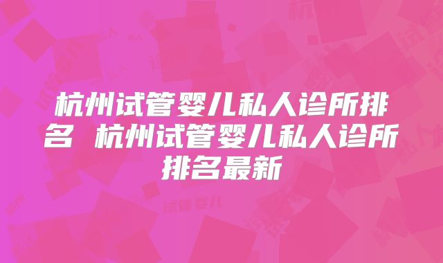 杭州试管婴儿私人诊所排名 杭州试管婴儿私人诊所排名最新