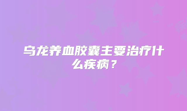 乌龙养血胶囊主要治疗什么疾病？