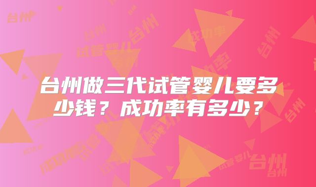 台州做三代试管婴儿要多少钱？成功率有多少？