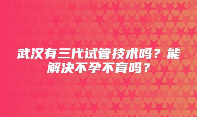 武汉有三代试管技术吗？能解决不孕不育吗？