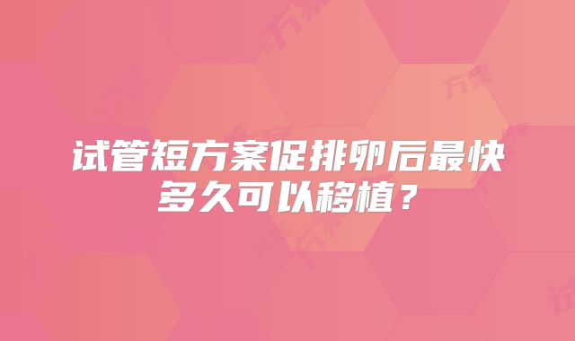 试管短方案促排卵后最快多久可以移植？