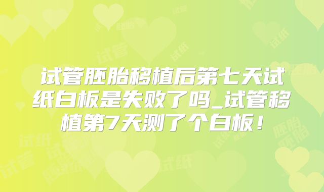 试管胚胎移植后第七天试纸白板是失败了吗_试管移植第7天测了个白板！