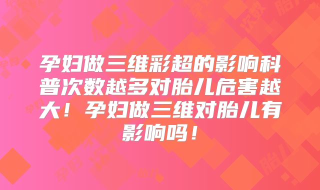 孕妇做三维彩超的影响科普次数越多对胎儿危害越大！孕妇做三维对胎儿有影响吗！