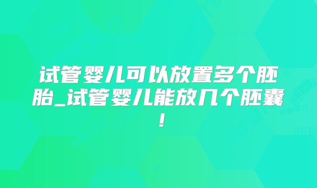 试管婴儿可以放置多个胚胎_试管婴儿能放几个胚囊！