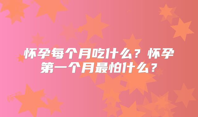 怀孕每个月吃什么?怀孕第一个月最怕什么?