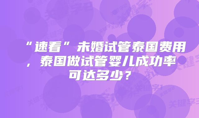 “速看”未婚试管泰国费用，泰国做试管婴儿成功率可达多少？