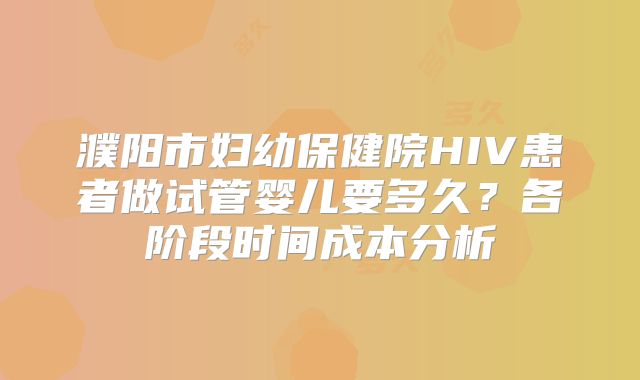 濮阳市妇幼保健院HIV患者做试管婴儿要多久？各阶段时间成本分析