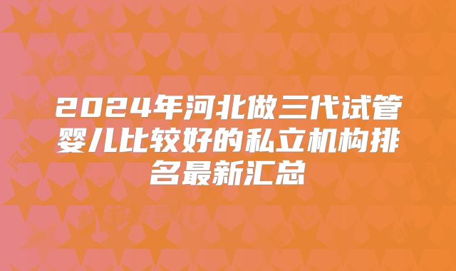 2024年河北做三代试管婴儿比较好的私立机构排名最新汇总