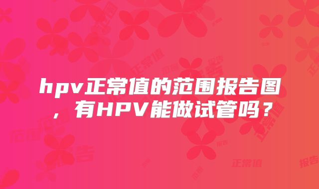 hpv正常值的范围报告图，有HPV能做试管吗？