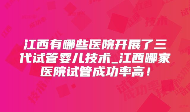 江西有哪些医院开展了三代试管婴儿技术_江西哪家医院试管成功率高!