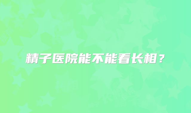 精子医院能不能看长相？
