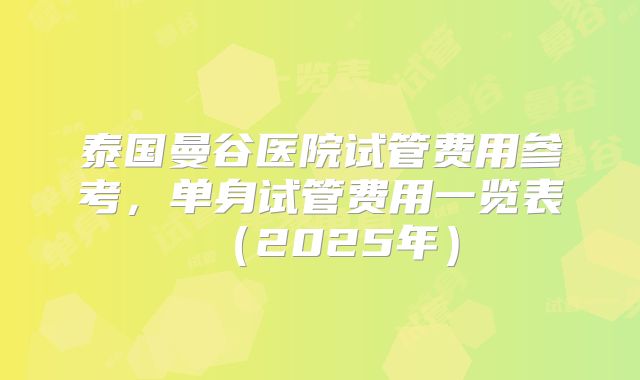 泰国曼谷医院试管费用参考，单身试管费用一览表（2025年）
