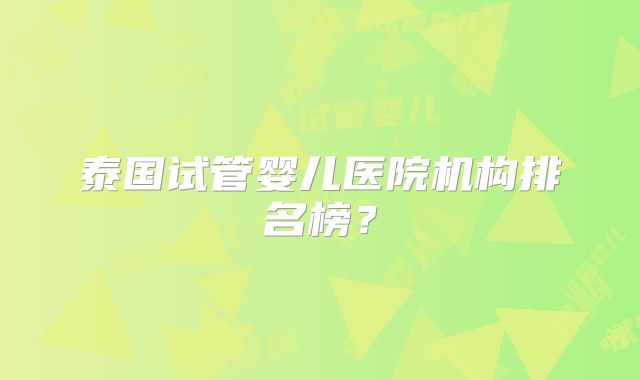 泰国试管婴儿医院机构排名榜？
