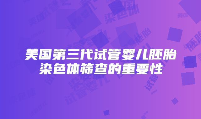 美国第三代试管婴儿胚胎染色体筛查的重要性